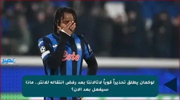 لوكمان يطلق تحذيراً قوياً لأتالانتا بعد رفض انتقاله للإنتر.. ماذا سيفعل بعد الآن؟